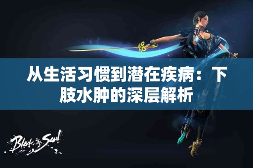 从生活习惯到潜在疾病：下肢水肿的深层解析