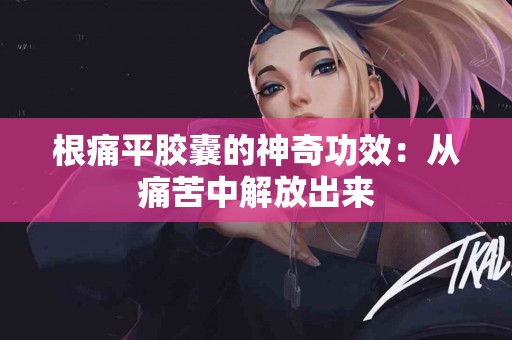 根痛平胶囊的神奇功效：从痛苦中解放出来