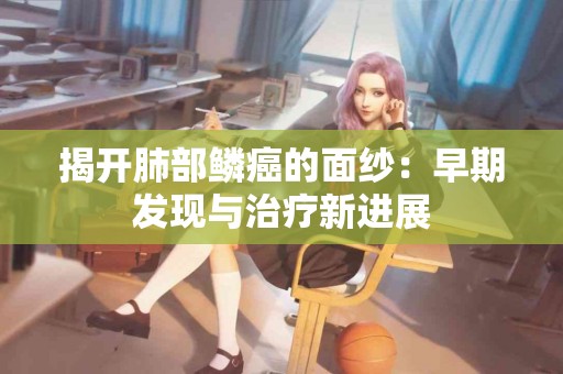 揭开肺部鳞癌的面纱：早期发现与治疗新进展