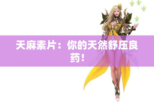 天麻素片：你的天然舒压良药！