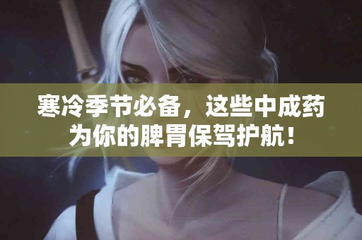 寒冷季节必备，这些中成药为你的脾胃保驾护航！