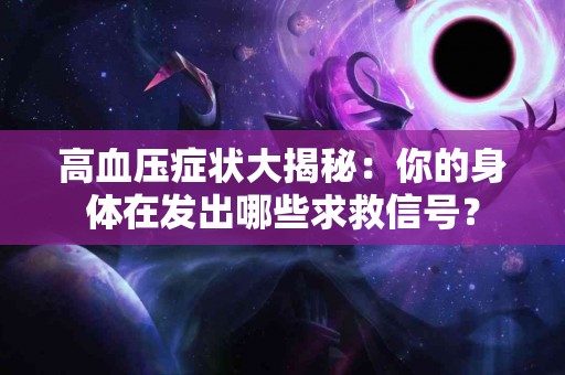 高血压症状大揭秘:你的身体在发出哪些求救信号? 高血压症状大揭秘:你的身体在发出哪些求救信号?
