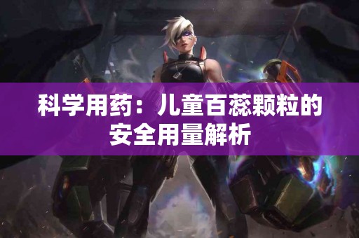科学用药：儿童百蕊颗粒的安全用量解析
