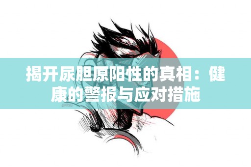 揭开尿胆原阳性的真相：健康的警报与应对措施