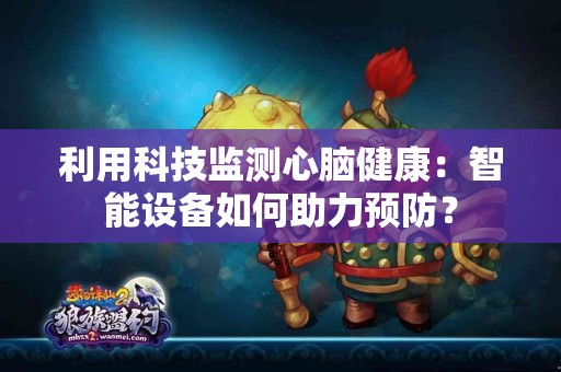 利用科技监测心脑健康：智能设备如何助力预防？