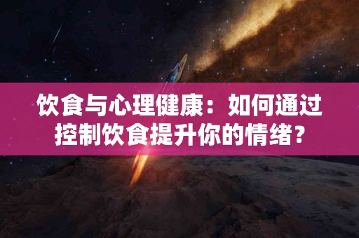 饮食与心理健康：如何通过控制饮食提升你的情绪？