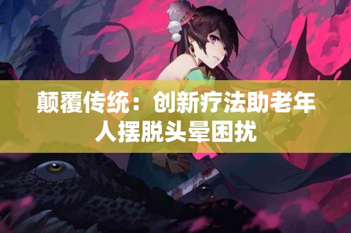 颠覆传统：创新疗法助老年人摆脱头晕困扰