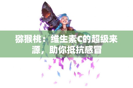 猕猴桃：维生素C的超级来源，助你抵抗感冒