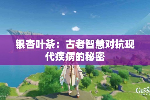 银杏叶茶：古老智慧对抗现代疾病的秘密