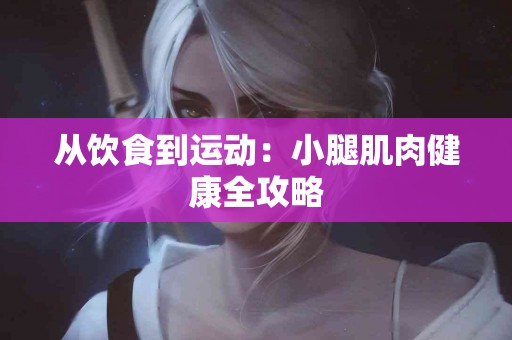 从饮食到运动：小腿肌肉健康全攻略