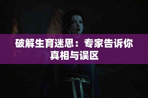 破解生育迷思：专家告诉你真相与误区