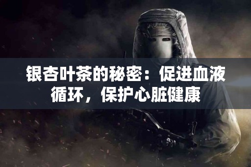 银杏叶茶的秘密：促进血液循环，保护心脏健康
