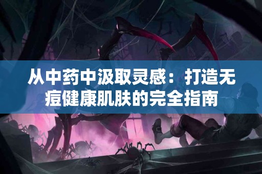 从中药中汲取灵感：打造无痘健康肌肤的完全指南