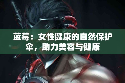 蓝莓：女性健康的自然保护伞，助力美容与健康