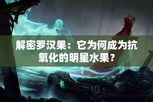 解密罗汉果：它为何成为抗氧化的明星水果？