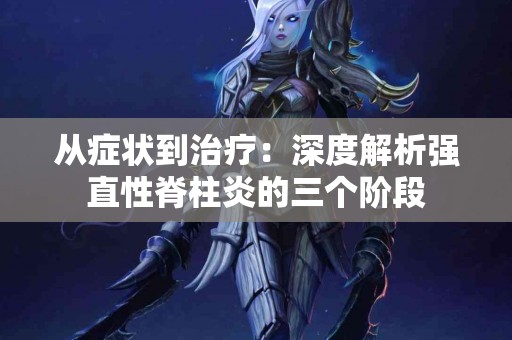 从症状到治疗：深度解析强直性脊柱炎的三个阶段