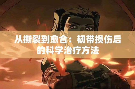 从撕裂到愈合：韧带损伤后的科学治疗方法