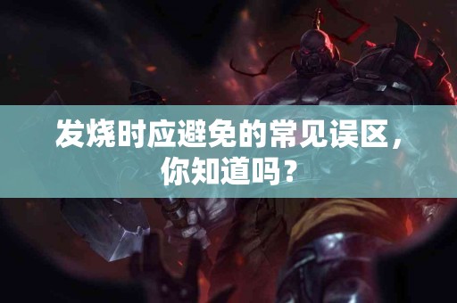 发烧时应避免的常见误区，你知道吗？