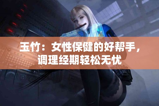 玉竹：女性保健的好帮手，调理经期轻松无忧