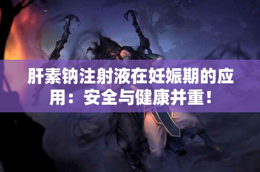 肝素钠注射液在妊娠期的应用：安全与健康并重！