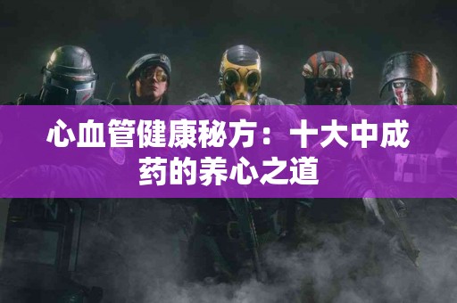 心血管健康秘方：十大中成药的养心之道