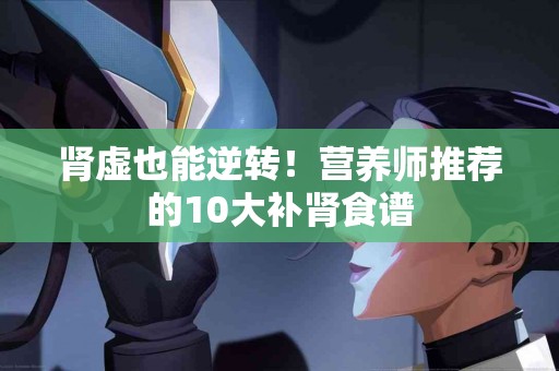 肾虚也能逆转！营养师推荐的10大补肾食谱