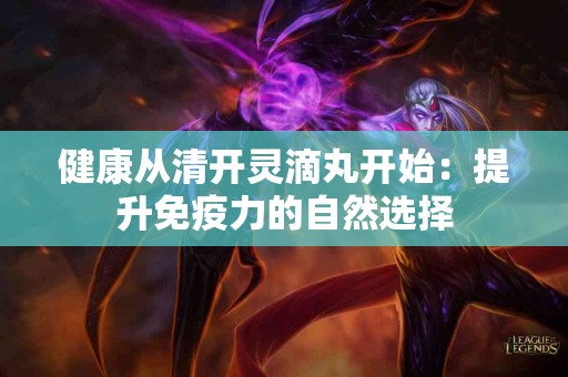 健康从清开灵滴丸开始：提升免疫力的自然选择