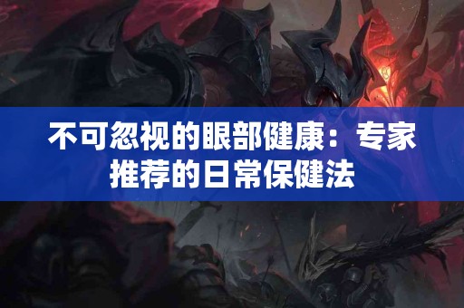 不可忽视的眼部健康：专家推荐的日常保健法