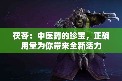 茯苓：中医药的珍宝，正确用量为你带来全新活力