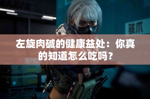 左旋肉碱的健康益处：你真的知道怎么吃吗？