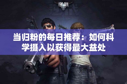 当归粉的每日推荐：如何科学摄入以获得最大益处