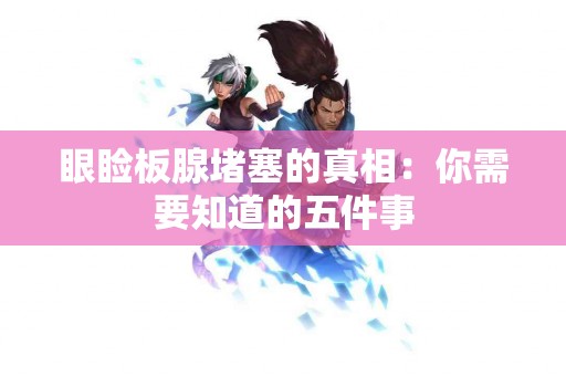 眼睑板腺堵塞的真相：你需要知道的五件事