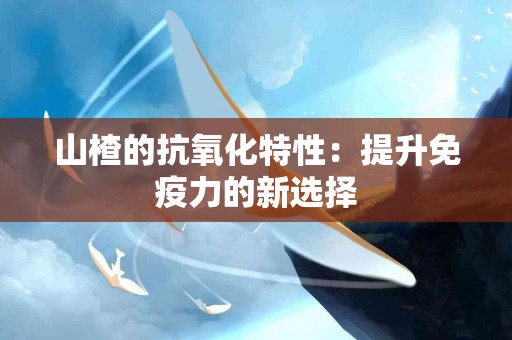 山楂的抗氧化特性：提升免疫力的新选择