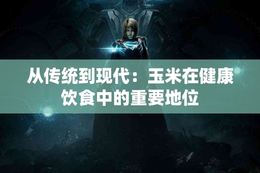 从传统到现代：玉米在健康饮食中的重要地位