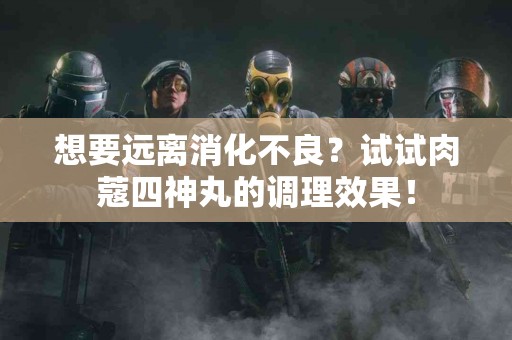 想要远离消化不良？试试肉蔻四神丸的调理效果！