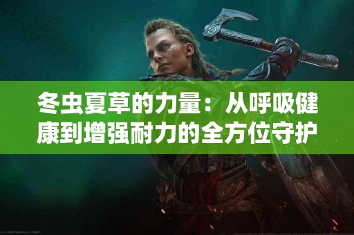 冬虫夏草的力量：从呼吸健康到增强耐力的全方位守护！