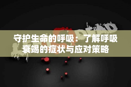 守护生命的呼吸：了解呼吸衰竭的症状与应对策略