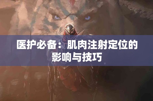 医护必备：肌肉注射定位的影响与技巧