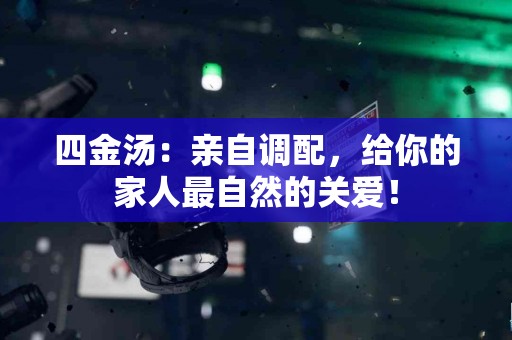 四金汤：亲自调配，给你的家人最自然的关爱！