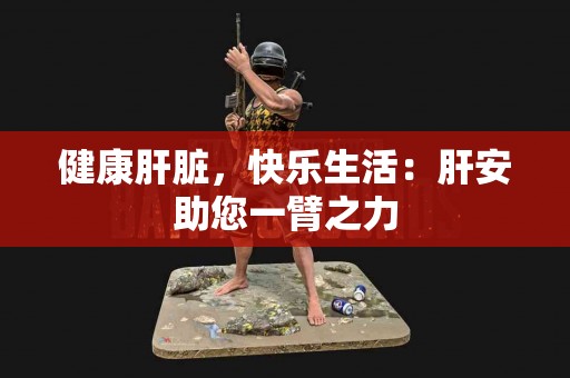 健康肝脏，快乐生活：肝安助您一臂之力