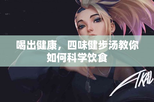 喝出健康，四味健步汤教你如何科学饮食