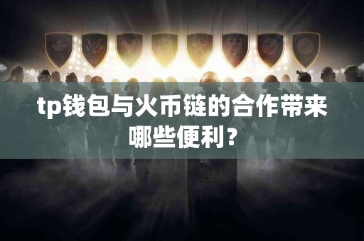 tp钱包与火币链的合作带来哪些便利？
