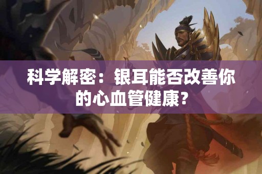 科学解密：银耳能否改善你的心血管健康？