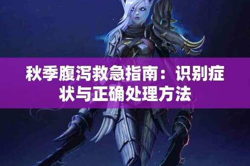 秋季腹泻救急指南：识别症状与正确处理方法