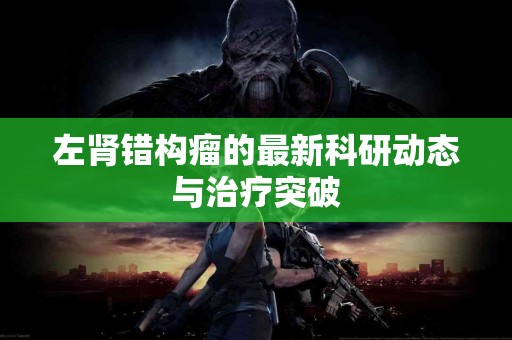 左肾错构瘤的最新科研动态与治疗突破