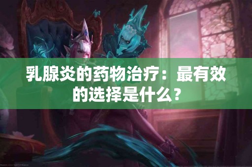 乳腺炎的药物治疗：最有效的选择是什么？