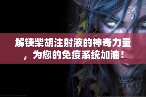 解锁柴胡注射液的神奇力量，为您的免疫系统加油！