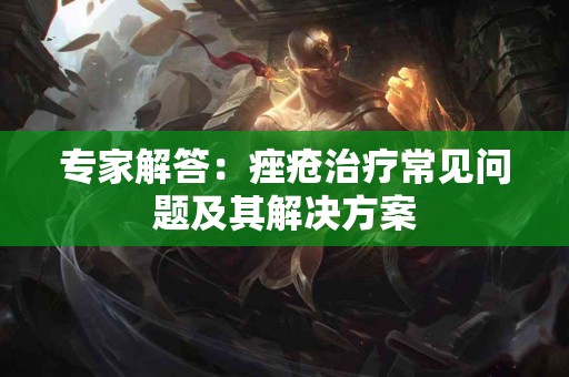 专家解答：痤疮治疗常见问题及其解决方案