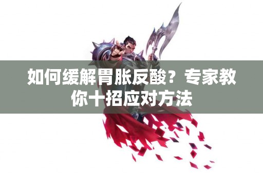 如何缓解胃胀反酸？专家教你十招应对方法