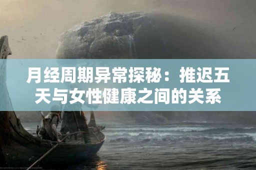 月经周期异常探秘：推迟五天与女性健康之间的关系